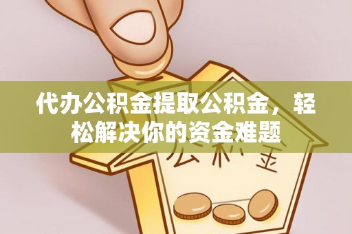 祁阳代办公积金提取公积金，轻松解决你的资金难题