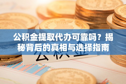 祁阳公积金提取代办可靠吗？揭秘背后的真相与选择指南