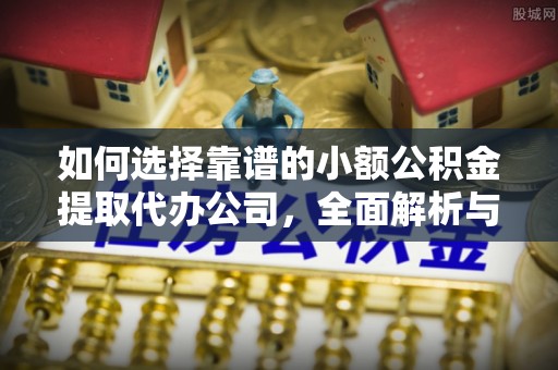祁阳如何选择靠谱的小额公积金提取代办公司，全面解析与实用指南