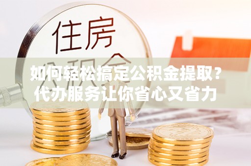 祁阳如何轻松搞定公积金提取？代办服务让你省心又省力