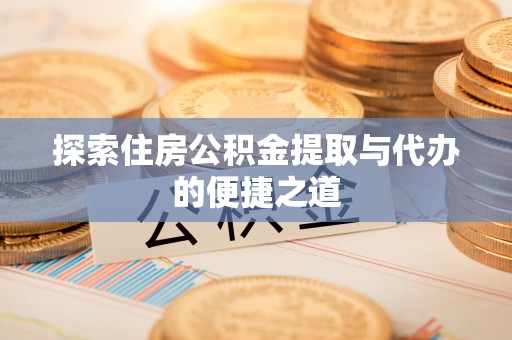 祁阳探索住房公积金提取与代办的便捷之道