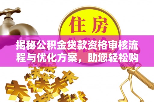 祁阳揭秘公积金贷款资格审核流程与优化方案，助您轻松购房