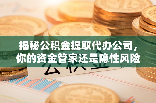 祁阳揭秘公积金提取代办公司，你的资金管家还是隐性风险？