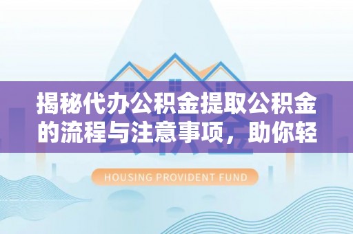 祁阳揭秘代办公积金提取公积金的流程与注意事项，助你轻松拿回属于你的钱