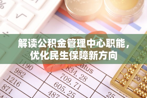 祁阳解读公积金管理中心职能，优化民生保障新方向
