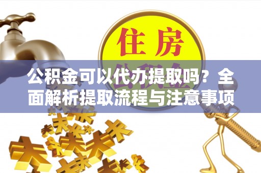 祁阳公积金可以代办提取吗？全面解析提取流程与注意事项