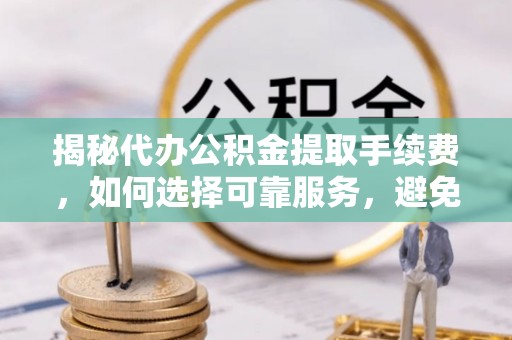 祁阳揭秘代办公积金提取手续费，如何选择可靠服务，避免隐形陷阱
