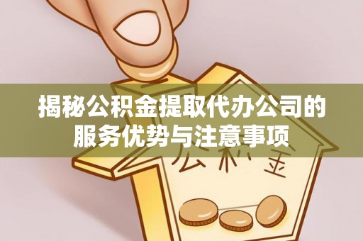 祁阳揭秘公积金提取代办公司的服务优势与注意事项