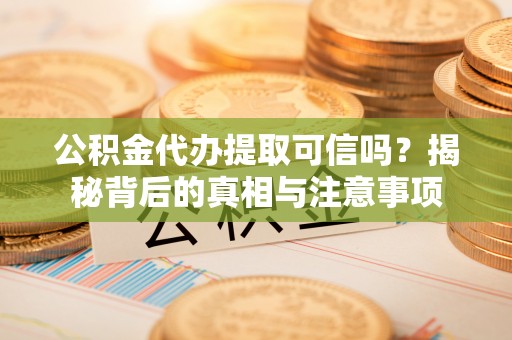 祁阳公积金代办提取可信吗？揭秘背后的真相与注意事项
