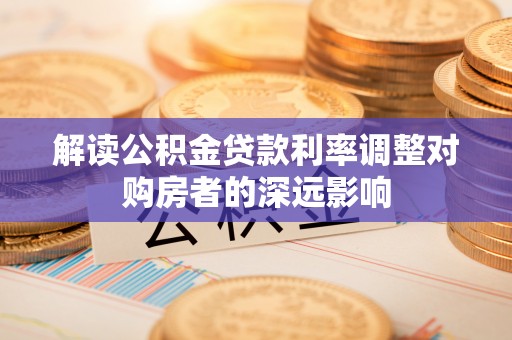 祁阳解读公积金贷款利率调整对购房者的深远影响