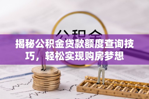 祁阳揭秘公积金贷款额度查询技巧，轻松实现购房梦想