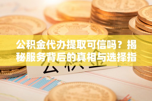 祁阳公积金代办提取可信吗？揭秘服务背后的真相与选择指南