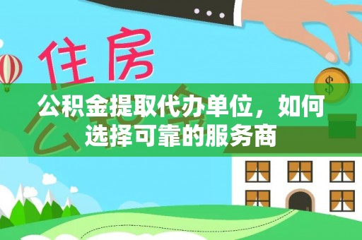 祁阳公积金提取代办单位，如何选择可靠的服务商