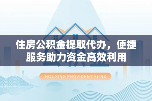 祁阳住房公积金提取代办，便捷服务助力资金高效利用
