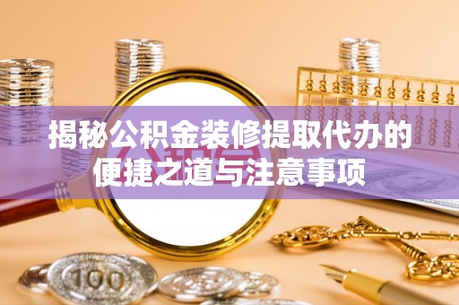 祁阳揭秘公积金装修提取代办的便捷之道与注意事项