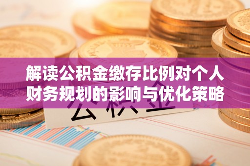 祁阳解读公积金缴存比例对个人财务规划的影响与优化策略