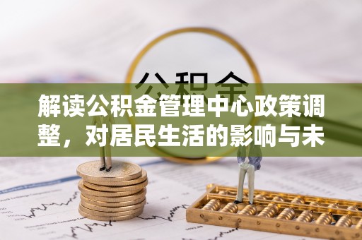 祁阳解读公积金管理中心政策调整，对居民生活的影响与未来展望