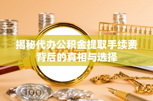 祁阳揭秘代办公积金提取手续费背后的真相与选择