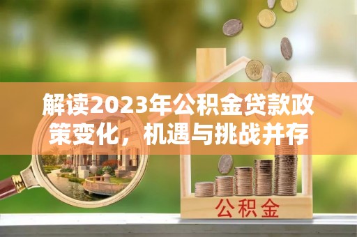 祁阳解读2023年公积金贷款政策变化，机遇与挑战并存