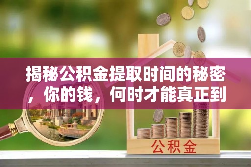 祁阳揭秘公积金提取时间的秘密，你的钱，何时才能真正到手？
