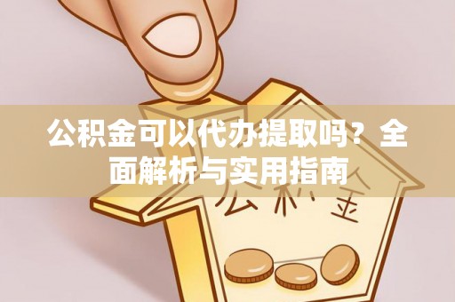 祁阳公积金可以代办提取吗？全面解析与实用指南