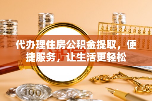 祁阳代办理住房公积金提取，便捷服务，让生活更轻松