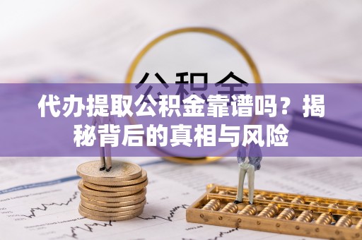 祁阳代办提取公积金靠谱吗？揭秘背后的真相与风险