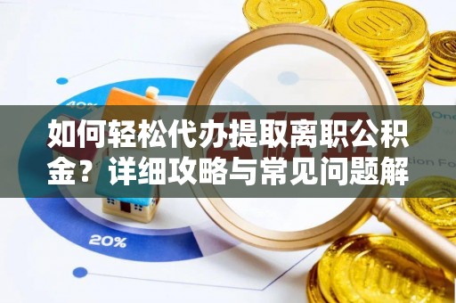 祁阳如何轻松代办提取离职公积金？详细攻略与常见问题解析