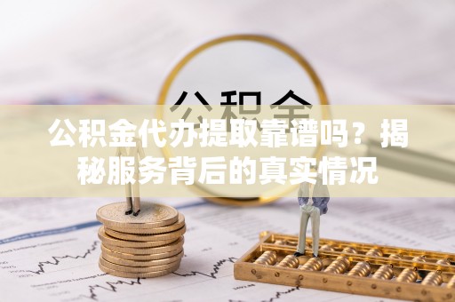祁阳公积金代办提取靠谱吗？揭秘服务背后的真实情况