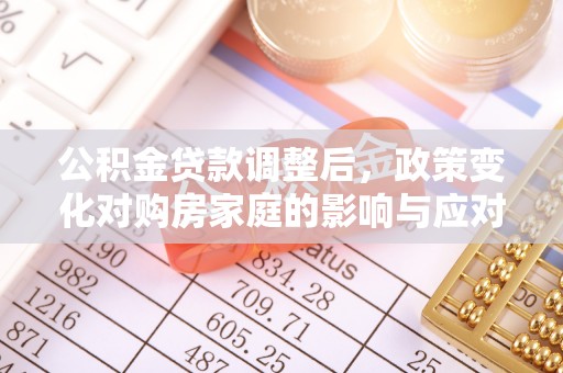 祁阳公积金贷款调整后，政策变化对购房家庭的影响与应对策略