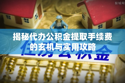 祁阳揭秘代办公积金提取手续费的玄机与实用攻略