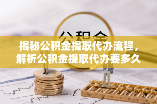 祁阳揭秘公积金提取代办流程，解析公积金提取代办要多久的真相
