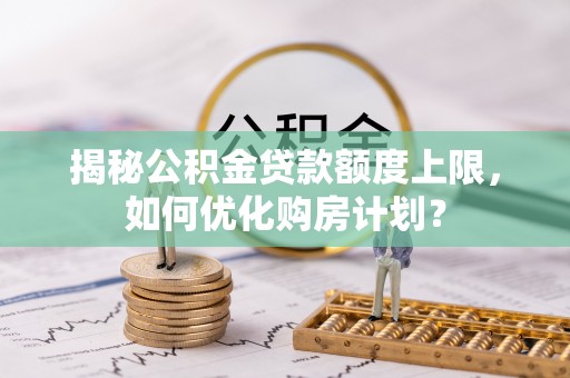 祁阳揭秘公积金贷款额度上限，如何优化购房计划？