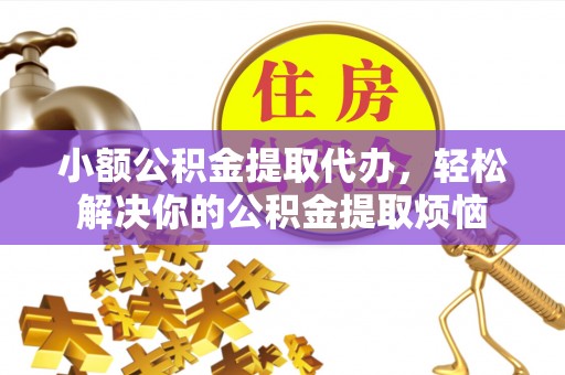 祁阳小额公积金提取代办，轻松解决你的公积金提取烦恼