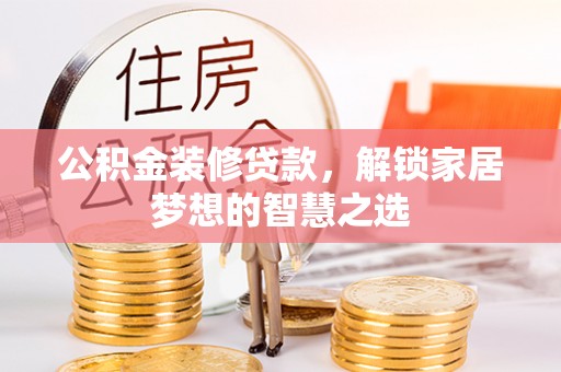 祁阳公积金装修贷款，解锁家居梦想的智慧之选