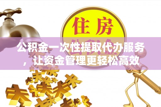 祁阳公积金一次性提取代办服务，让资金管理更轻松高效