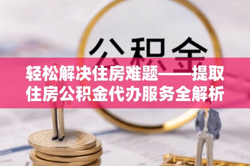 祁阳轻松解决住房难题——提取住房公积金代办服务全解析