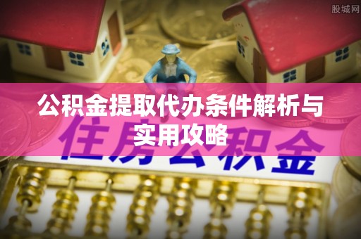 祁阳公积金提取代办条件解析与实用攻略