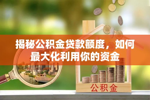 祁阳揭秘公积金贷款额度，如何最大化利用你的资金
