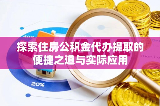 祁阳探索住房公积金代办提取的便捷之道与实际应用