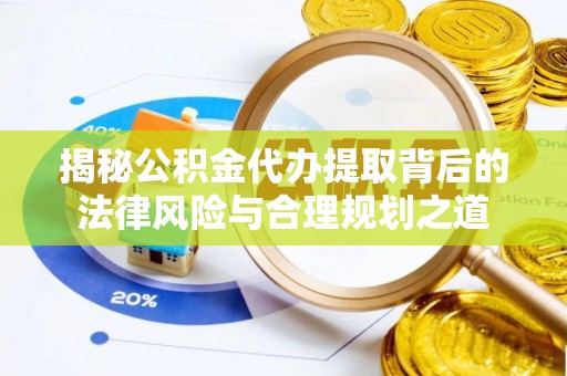 祁阳揭秘公积金代办提取背后的法律风险与合理规划之道