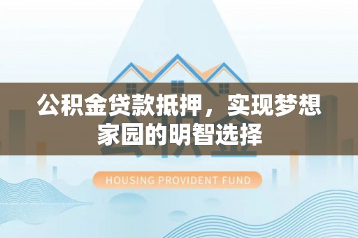 祁阳公积金贷款抵押，实现梦想家园的明智选择