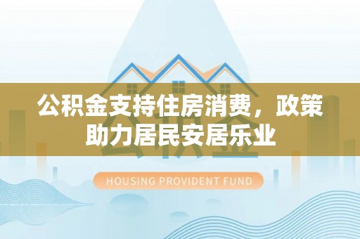 祁阳公积金支持住房消费，政策助力居民安居乐业