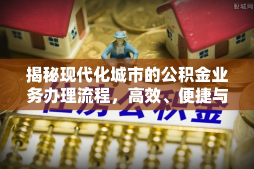 祁阳揭秘现代化城市的公积金业务办理流程，高效、便捷与未来趋势