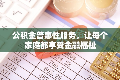 祁阳公积金普惠性服务，让每个家庭都享受金融福祉