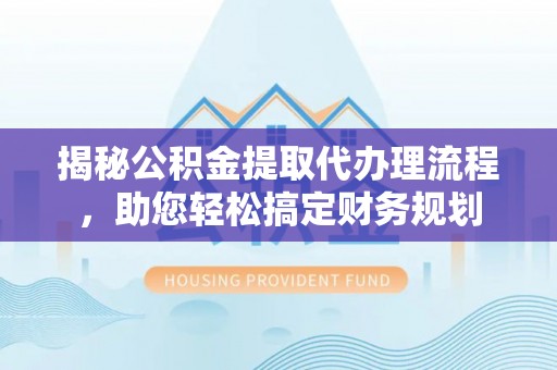 祁阳揭秘公积金提取代办理流程，助您轻松搞定财务规划