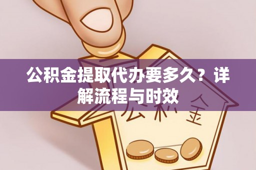 祁阳公积金提取代办要多久？详解流程与时效