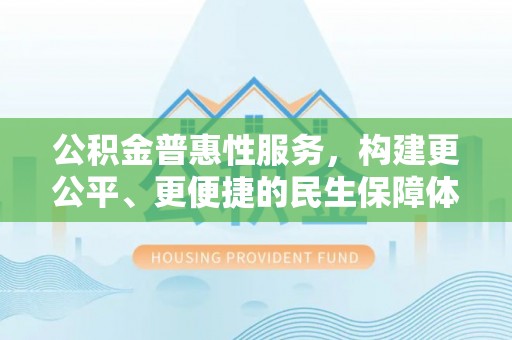 祁阳公积金普惠性服务，构建更公平、更便捷的民生保障体系