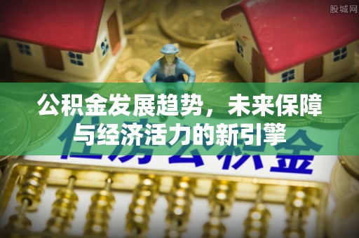 祁阳公积金发展趋势，未来保障与经济活力的新引擎