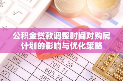祁阳公积金贷款调整时间对购房计划的影响与优化策略